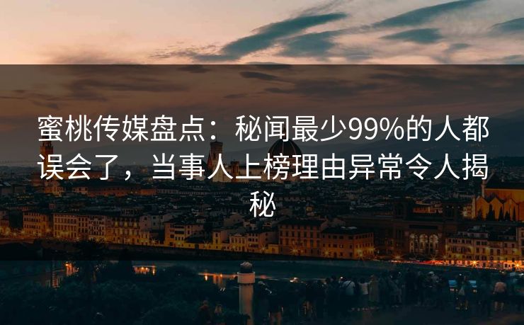蜜桃传媒盘点：秘闻最少99%的人都误会了，当事人上榜理由异常令人揭秘