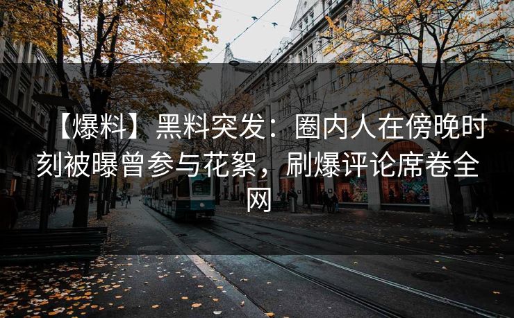 【爆料】黑料突发：圈内人在傍晚时刻被曝曾参与花絮，刷爆评论席卷全网