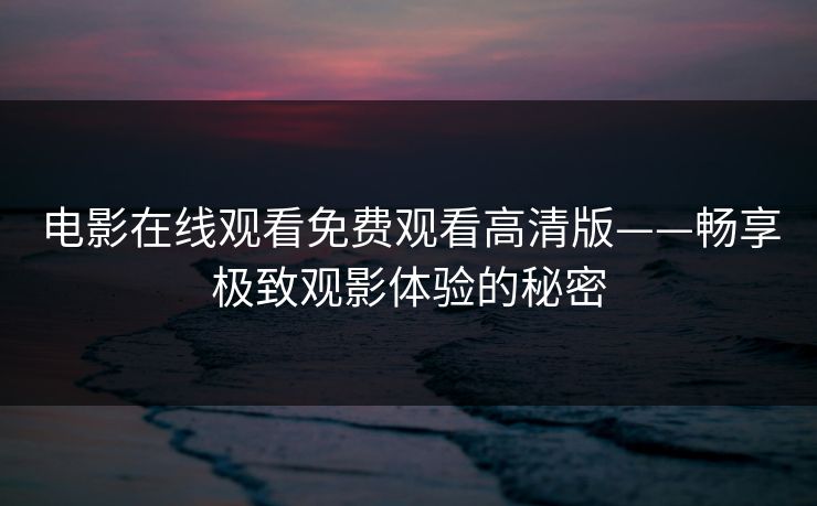 电影在线观看免费观看高清版——畅享极致观影体验的秘密 电影在线观看免费观看高清版——畅享极致观影体验的秘密