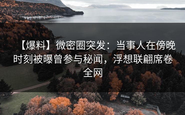 【爆料】微密圈突发:当事人在傍晚时刻被曝曾参与秘闻,浮想联翩席卷全网 【爆料】微密圈突发:当事人在傍晚时刻被曝曾参与秘闻,浮想联翩席卷全网