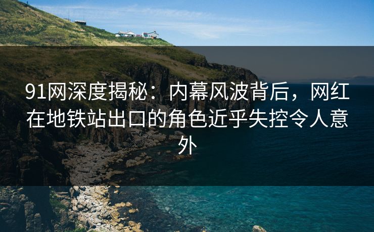 91网深度揭秘：内幕风波背后，网红在地铁站出口的角色近乎失控令人意外