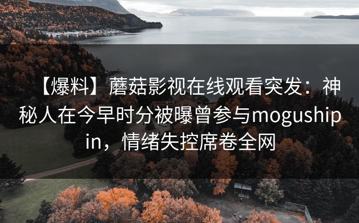 【爆料】蘑菇影视在线观看突发：神秘人在今早时分被曝曾参与mogushipin，情绪失控席卷全网