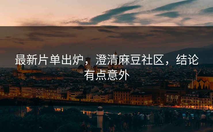 最新片单出炉,澄清麻豆社区,结论有点意外 最新片单出炉,澄清麻豆社区,结论有点意外