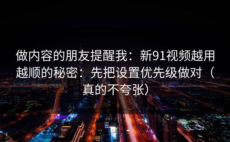 做内容的朋友提醒我:新91视频越用越顺的秘密:先把设置优先级做对(真的不夸张) 做内容的朋友提醒我:新91视频越用越顺的秘密:先把设置优先级做对(真的不夸张)