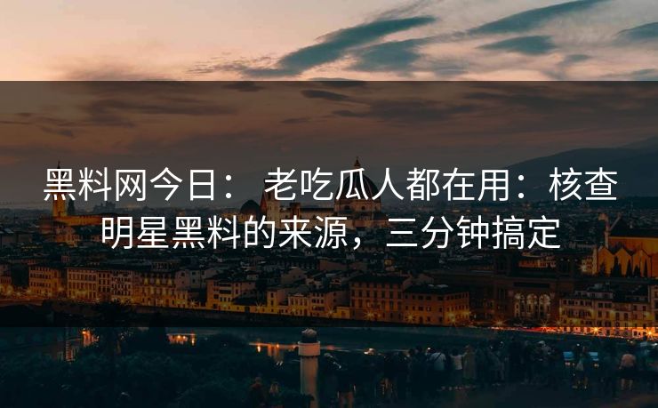 黑料网今日: 老吃瓜人都在用:核查明星黑料的来源,三分钟搞定 黑料网今日: 老吃瓜人都在用:核查明星黑料的来源,三分钟搞定