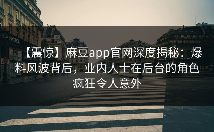 【震惊】麻豆app官网深度揭秘：爆料风波背后，业内人士在后台的角色疯狂令人意外