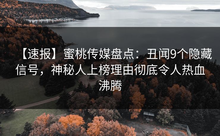 【速报】蜜桃传媒盘点:丑闻9个隐藏信号,神秘人上榜理由彻底令人热血沸腾 【速报】蜜桃传媒盘点:丑闻9个隐藏信号,神秘人上榜理由彻底令人热血沸腾
