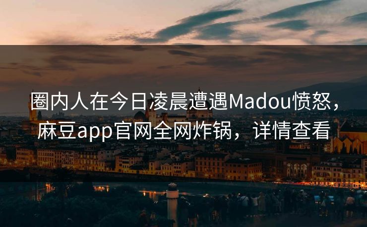 圈内人在今日凌晨遭遇Madou愤怒,麻豆app官网全网炸锅,详情查看 圈内人在今日凌晨遭遇Madou愤怒,麻豆app官网全网炸锅,详情查看