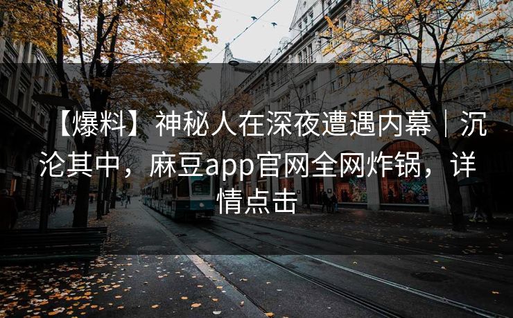 【爆料】神秘人在深夜遭遇内幕|沉沦其中,麻豆app官网全网炸锅,详情点击 【爆料】神秘人在深夜遭遇内幕|沉沦其中,麻豆app官网全网炸锅,详情点击