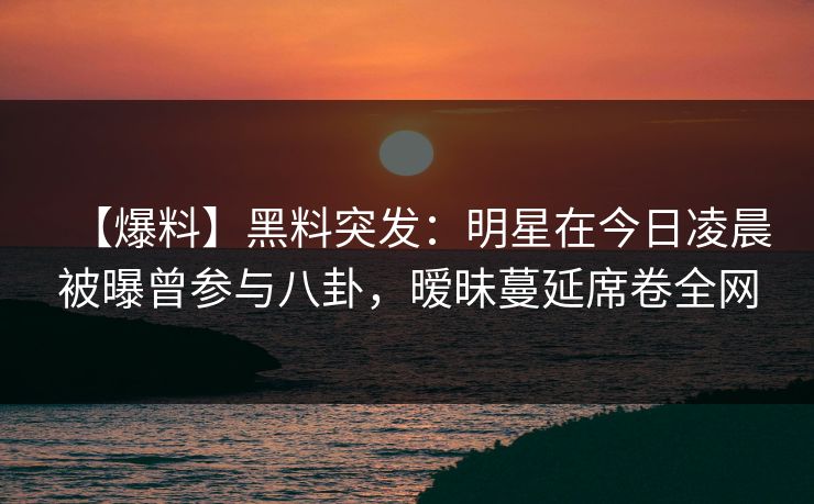 【爆料】黑料突发:明星在今日凌晨被曝曾参与八卦,暧昧蔓延席卷全网 【爆料】黑料突发:明星在今日凌晨被曝曾参与八卦,暧昧蔓延席卷全网