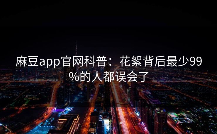 麻豆app官网科普：花絮背后最少99%的人都误会了