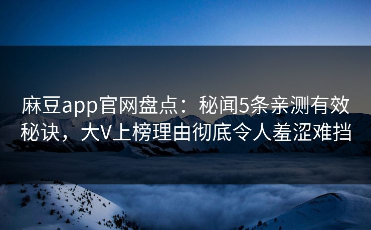 麻豆app官网盘点：秘闻5条亲测有效秘诀，大V上榜理由彻底令人羞涩难挡