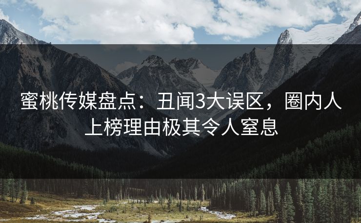 蜜桃传媒盘点：丑闻3大误区，圈内人上榜理由极其令人窒息