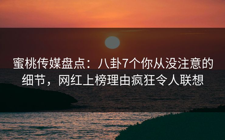 蜜桃传媒盘点：八卦7个你从没注意的细节，网红上榜理由疯狂令人联想