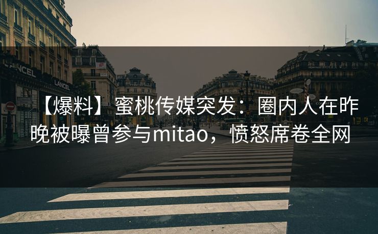 【爆料】蜜桃传媒突发：圈内人在昨晚被曝曾参与mitao，愤怒席卷全网