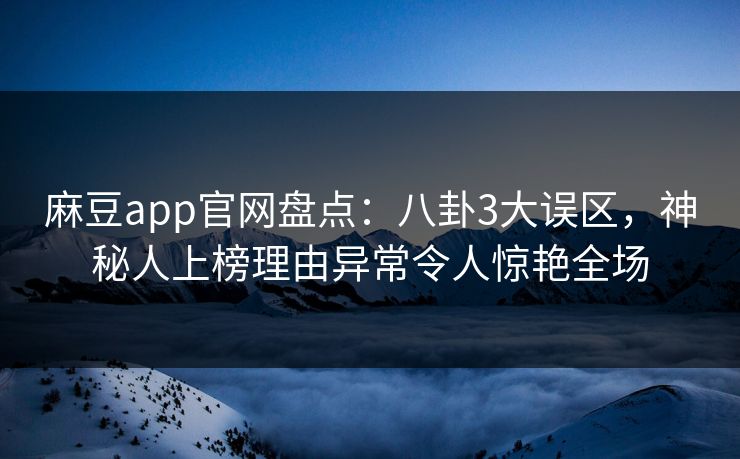 麻豆app官网盘点：八卦3大误区，神秘人上榜理由异常令人惊艳全场