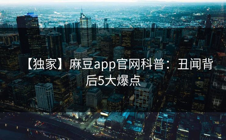 【独家】麻豆app官网科普：丑闻背后5大爆点