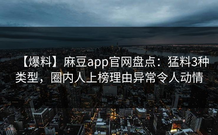 【爆料】麻豆app官网盘点:猛料3种类型,圈内人上榜理由异常令人动情 【爆料】麻豆app官网盘点:猛料3种类型,圈内人上榜理由异常令人动情