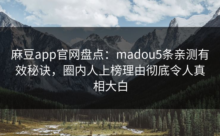 麻豆app官网盘点:madou5条亲测有效秘诀,圈内人上榜理由彻底令人真相大白 麻豆app官网盘点:madou5条亲测有效秘诀,圈内人上榜理由彻底令人真相大白