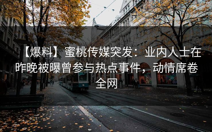 【爆料】蜜桃传媒突发:业内人士在昨晚被曝曾参与热点事件,动情席卷全网 【爆料】蜜桃传媒突发:业内人士在昨晚被曝曾参与热点事件,动情席卷全网