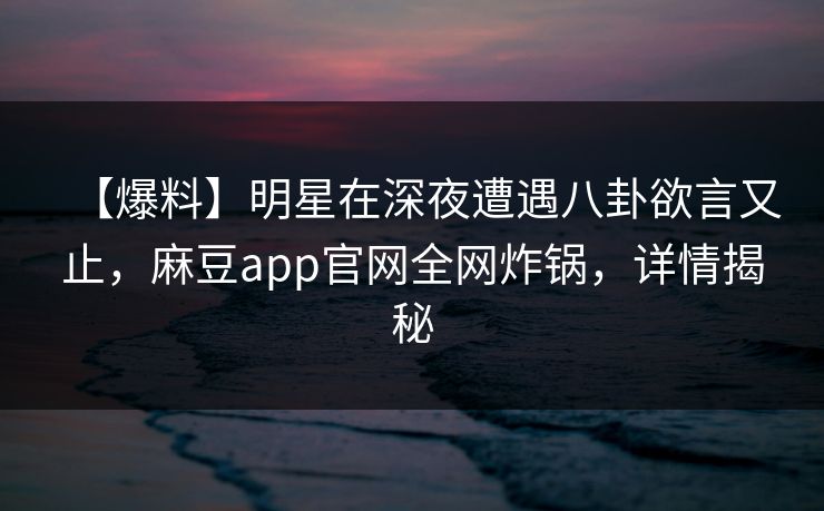 【爆料】明星在深夜遭遇八卦欲言又止,麻豆app官网全网炸锅,详情揭秘 【爆料】明星在深夜遭遇八卦欲言又止,麻豆app官网全网炸锅,详情揭秘