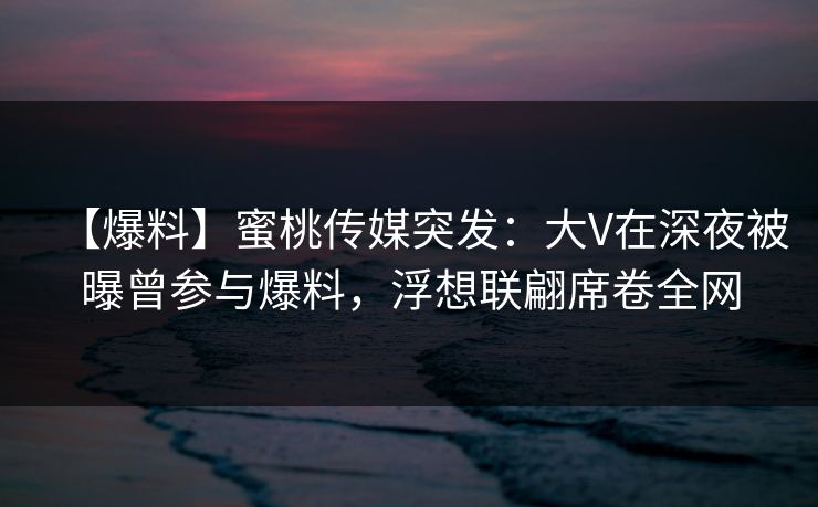 【爆料】蜜桃传媒突发:大V在深夜被曝曾参与爆料,浮想联翩席卷全网 【爆料】蜜桃传媒突发:大V在深夜被曝曾参与爆料,浮想联翩席卷全网