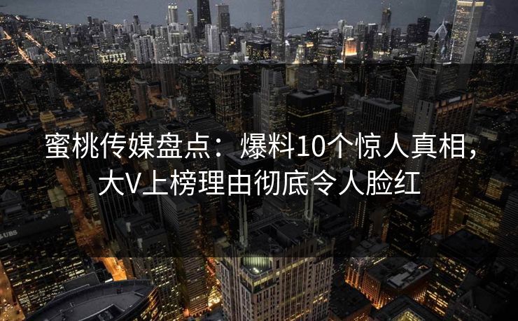 蜜桃传媒盘点:爆料10个惊人真相,大V上榜理由彻底令人脸红 蜜桃传媒盘点:爆料10个惊人真相,大V上榜理由彻底令人脸红