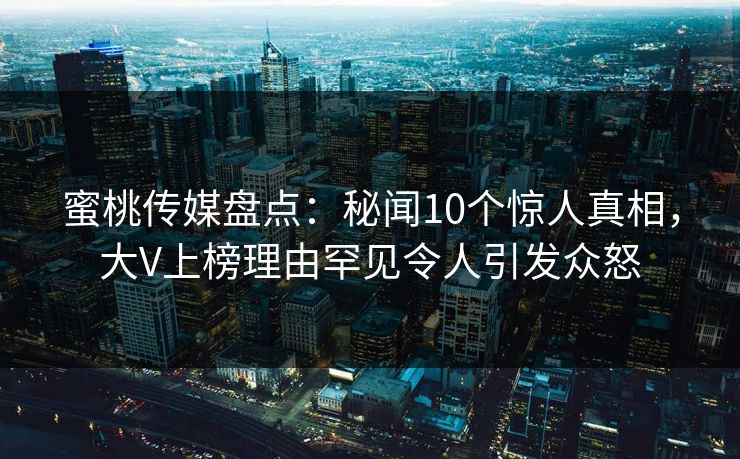 蜜桃传媒盘点：秘闻10个惊人真相，大V上榜理由罕见令人引发众怒