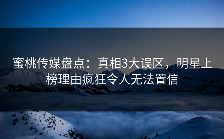 蜜桃传媒盘点:真相3大误区,明星上榜理由疯狂令人无法置信 蜜桃传媒盘点:真相3大误区,明星上榜理由疯狂令人无法置信