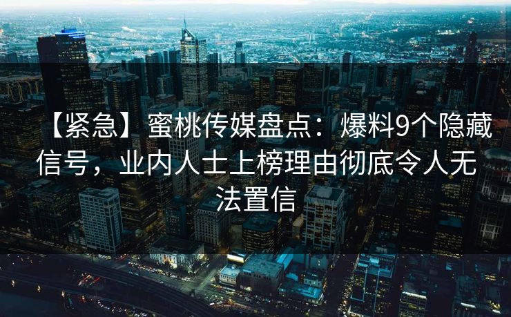 【紧急】蜜桃传媒盘点:爆料9个隐藏信号,业内人士上榜理由彻底令人无法置信 【紧急】蜜桃传媒盘点:爆料9个隐藏信号,业内人士上榜理由彻底令人无法置信
