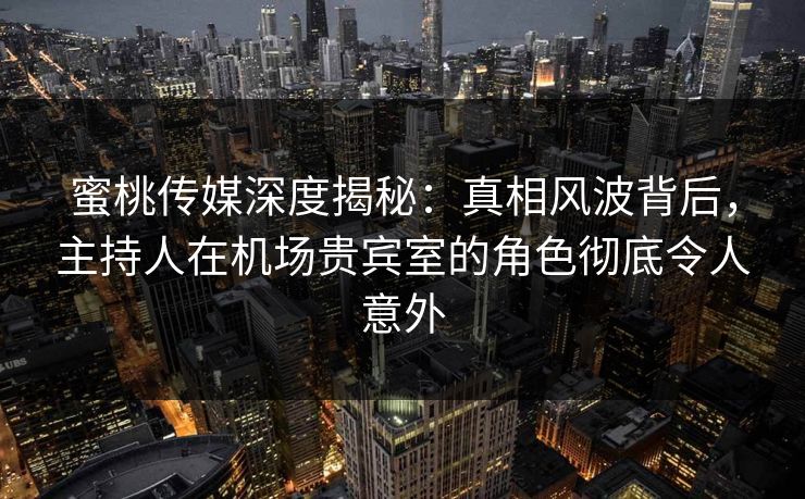 蜜桃传媒深度揭秘:真相风波背后,主持人在机场贵宾室的角色彻底令人意外 蜜桃传媒深度揭秘:真相风波背后,主持人在机场贵宾室的角色彻底令人意外