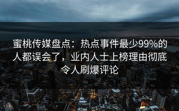 蜜桃传媒盘点：热点事件最少99%的人都误会了，业内人士上榜理由彻底令人刷爆评论