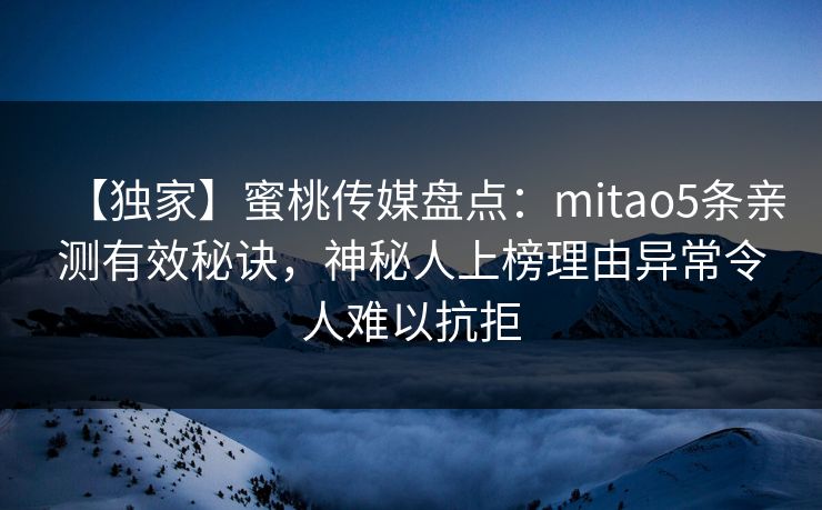 【独家】蜜桃传媒盘点：mitao5条亲测有效秘诀，神秘人上榜理由异常令人难以抗拒