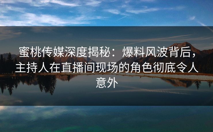 蜜桃传媒深度揭秘:爆料风波背后,主持人在直播间现场的角色彻底令人意外 蜜桃传媒深度揭秘:爆料风波背后,主持人在直播间现场的角色彻底令人意外