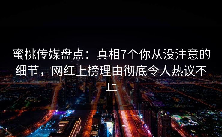 蜜桃传媒盘点：真相7个你从没注意的细节，网红上榜理由彻底令人热议不止