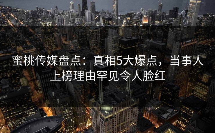 蜜桃传媒盘点:真相5大爆点,当事人上榜理由罕见令人脸红 蜜桃传媒盘点:真相5大爆点,当事人上榜理由罕见令人脸红