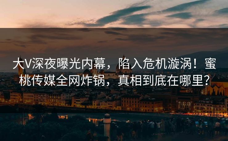 大V深夜曝光内幕,陷入危机漩涡!蜜桃传媒全网炸锅,真相到底在哪里? 大V深夜曝光内幕,陷入危机漩涡!蜜桃传媒全网炸锅,真相到底在哪里?