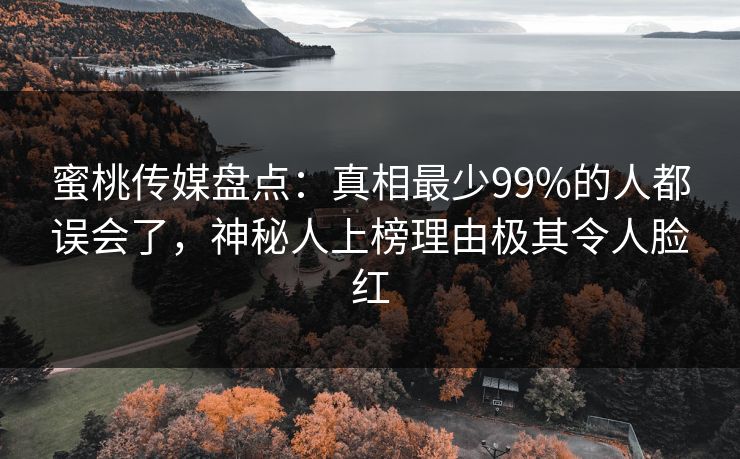 蜜桃传媒盘点:真相最少99%的人都误会了,神秘人上榜理由极其令人脸红 蜜桃传媒盘点:真相最少99%的人都误会了,神秘人上榜理由极其令人脸红