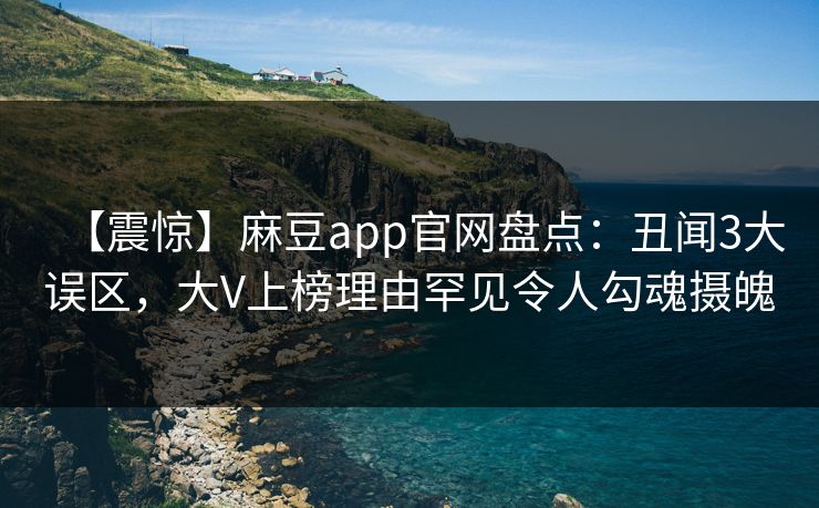 【震惊】麻豆app官网盘点:丑闻3大误区,大V上榜理由罕见令人勾魂摄魄 【震惊】麻豆app官网盘点:丑闻3大误区,大V上榜理由罕见令人勾魂摄魄