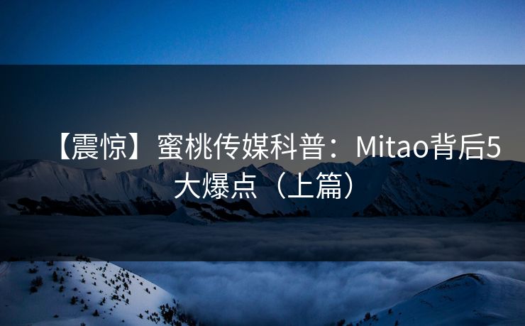 【震惊】蜜桃传媒科普：Mitao背后5大爆点（上篇）