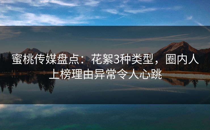 蜜桃传媒盘点:花絮3种类型,圈内人上榜理由异常令人心跳 蜜桃传媒盘点:花絮3种类型,圈内人上榜理由异常令人心跳