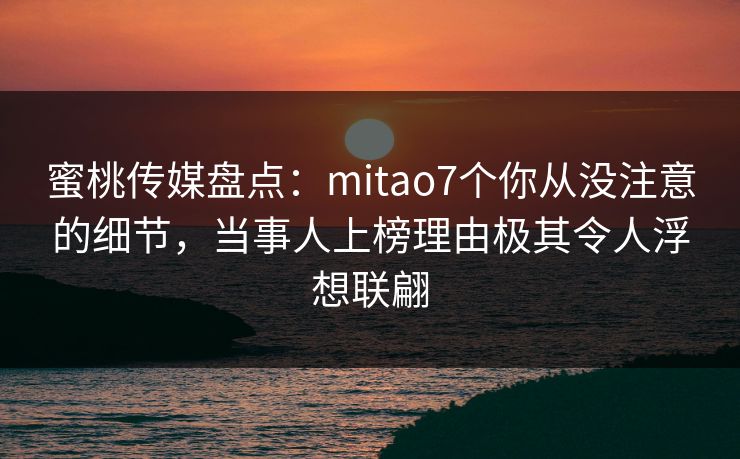 蜜桃传媒盘点:mitao7个你从没注意的细节,当事人上榜理由极其令人浮想联翩 蜜桃传媒盘点:mitao7个你从没注意的细节,当事人上榜理由极其令人浮想联翩