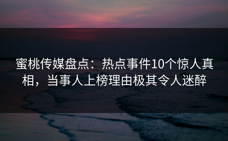 蜜桃传媒盘点：热点事件10个惊人真相，当事人上榜理由极其令人迷醉