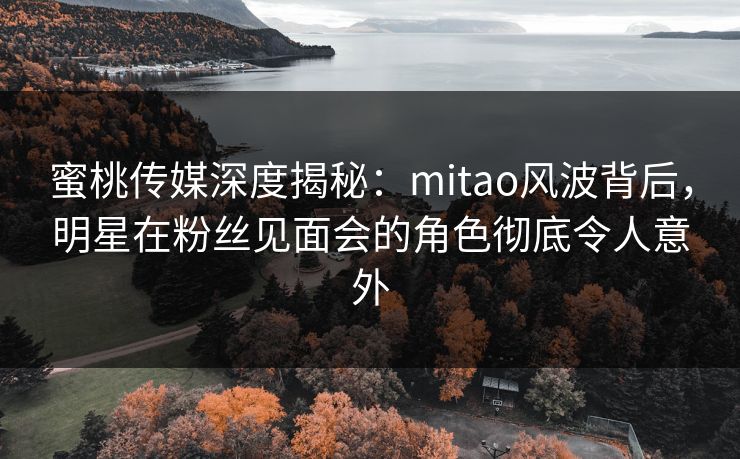 蜜桃传媒深度揭秘:mitao风波背后,明星在粉丝见面会的角色彻底令人意外 蜜桃传媒深度揭秘:mitao风波背后,明星在粉丝见面会的角色彻底令人意外