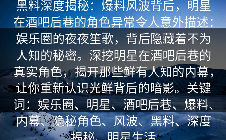 黑料深度揭秘：爆料风波背后，明星在酒吧后巷的角色异常令人意外描述：娱乐圈的夜夜笙歌，背后隐藏着不为人知的秘密。深挖明星在酒吧后巷的真实角色，揭开那些鲜有人知的内幕，让你重新认识光鲜背后的暗影。关键词：娱乐圈、明星、酒吧后巷、爆料、内幕、隐秘角色、风波、黑料、深度揭秘、明星生活