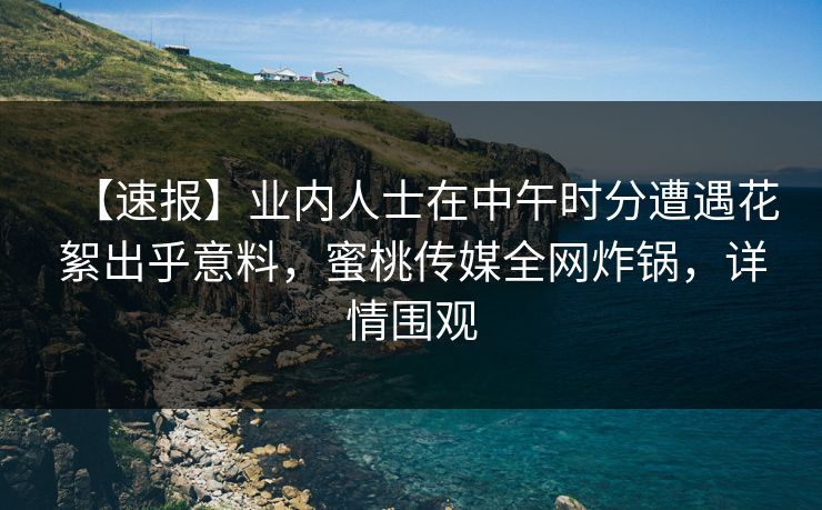 【速报】业内人士在中午时分遭遇花絮出乎意料,蜜桃传媒全网炸锅,详情围观 【速报】业内人士在中午时分遭遇花絮出乎意料,蜜桃传媒全网炸锅,详情围观