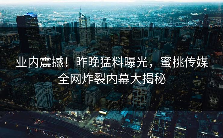 业内震撼！昨晚猛料曝光，蜜桃传媒全网炸裂内幕大揭秘