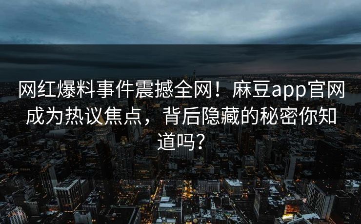 网红爆料事件震撼全网！麻豆app官网成为热议焦点，背后隐藏的秘密你知道吗？