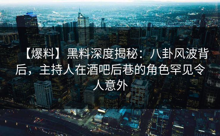 【爆料】黑料深度揭秘:八卦风波背后,主持人在酒吧后巷的角色罕见令人意外 【爆料】黑料深度揭秘:八卦风波背后,主持人在酒吧后巷的角色罕见令人意外