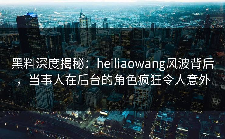 黑料深度揭秘:heiliaowang风波背后,当事人在后台的角色疯狂令人意外 黑料深度揭秘:heiliaowang风波背后,当事人在后台的角色疯狂令人意外